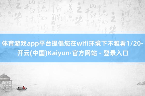 体育游戏app平台提倡您在wifi环境下不雅看1/20-开云(中国)Kaiyun·官方网站 - 登录入口