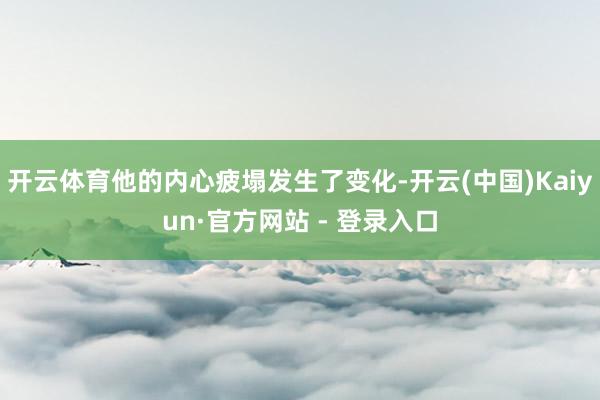 开云体育他的内心疲塌发生了变化-开云(中国)Kaiyun·官方网站 - 登录入口