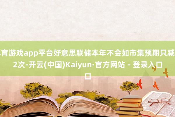体育游戏app平台好意思联储本年不会如市集预期只减息2次-开云(中国)Kaiyun·官方网站 - 登录入口