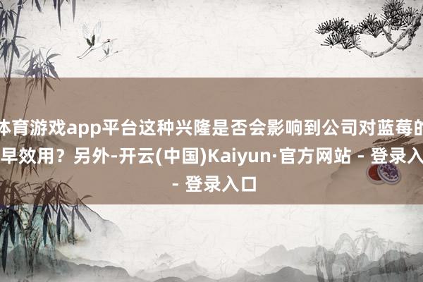 体育游戏app平台这种兴隆是否会影响到公司对蓝莓的促早效用？另外-开云(中国)Kaiyun·官方网站 - 登录入口