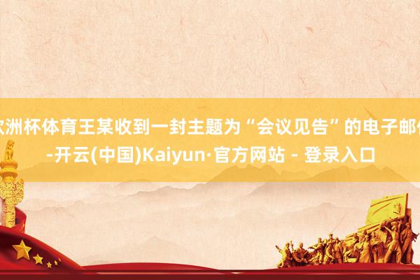 欧洲杯体育王某收到一封主题为“会议见告”的电子邮件-开云(中国)Kaiyun·官方网站 - 登录入口