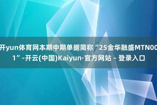 开yun体育网本期中期单据简称“25金华融盛MTN001”-开云(中国)Kaiyun·官方网站 - 登录入口
