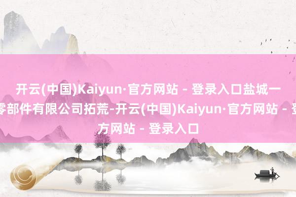 开云(中国)Kaiyun·官方网站 - 登录入口盐城一彬汽车零部件有限公司拓荒-开云(中国)Kaiyun·官方网站 - 登录入口