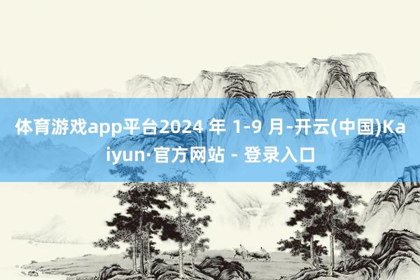 体育游戏app平台2024 年 1-9 月-开云(中国)Kaiyun·官方网站 - 登录入口