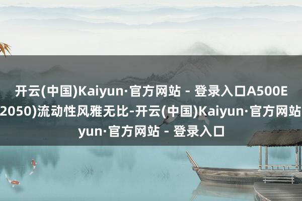 开云(中国)Kaiyun·官方网站 - 登录入口A500ETF基金(512050)流动性风雅无比-开云(中国)Kaiyun·官方网站 - 登录入口