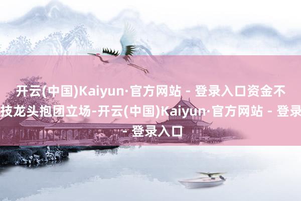 开云(中国)Kaiyun·官方网站 - 登录入口资金不绝科技龙头抱团立场-开云(中国)Kaiyun·官方网站 - 登录入口