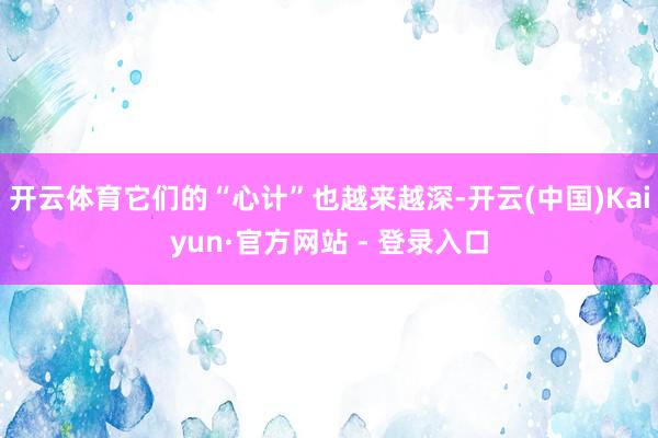 开云体育它们的“心计”也越来越深-开云(中国)Kaiyun·官方网站 - 登录入口