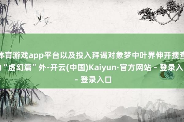 体育游戏app平台以及投入拜谒对象梦中叶界伸开搜查的“虚幻篇”外-开云(中国)Kaiyun·官方网站 - 登录入口