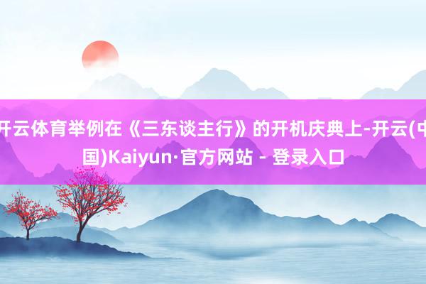 开云体育举例在《三东谈主行》的开机庆典上-开云(中国)Kaiyun·官方网站 - 登录入口