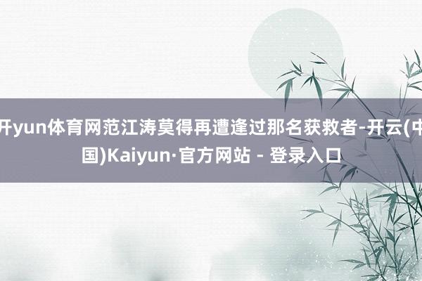 开yun体育网范江涛莫得再遭逢过那名获救者-开云(中国)Kaiyun·官方网站 - 登录入口