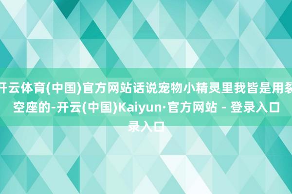 开云体育(中国)官方网站话说宠物小精灵里我皆是用裂空座的-开云(中国)Kaiyun·官方网站 - 登录入口