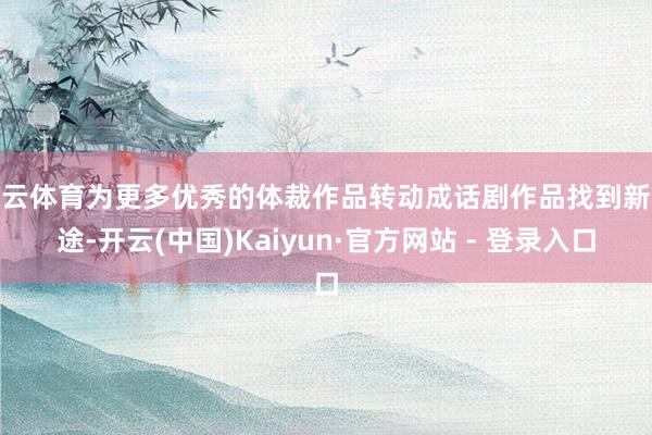 开云体育为更多优秀的体裁作品转动成话剧作品找到新旅途-开云(中国)Kaiyun·官方网站 - 登录入口