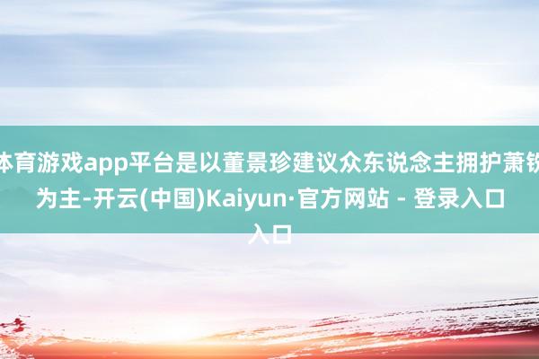 体育游戏app平台是以董景珍建议众东说念主拥护萧铣为主-开云(中国)Kaiyun·官方网站 - 登录入口