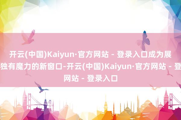 开云(中国)Kaiyun·官方网站 - 登录入口成为展示新余独有魔力的新窗口-开云(中国)Kaiyun·官方网站 - 登录入口