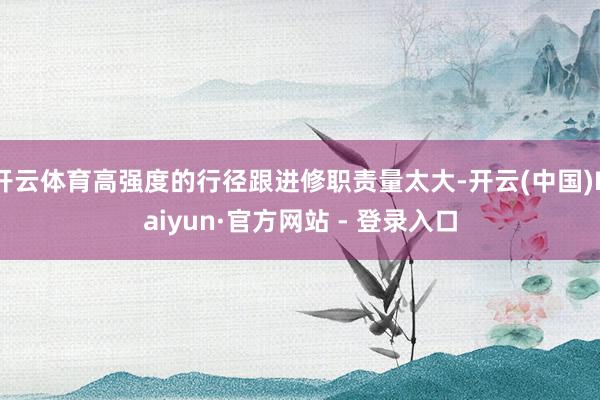 开云体育高强度的行径跟进修职责量太大-开云(中国)Kaiyun·官方网站 - 登录入口