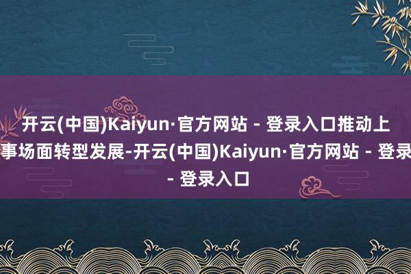 开云(中国)Kaiyun·官方网站 - 登录入口推动上网干事场面转型发展-开云(中国)Kaiyun·官方网站 - 登录入口