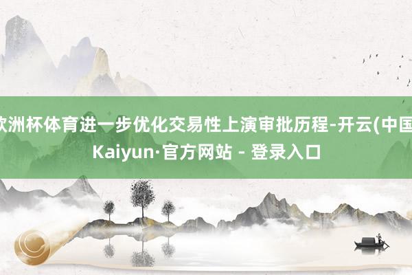 欧洲杯体育进一步优化交易性上演审批历程-开云(中国)Kaiyun·官方网站 - 登录入口