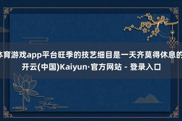 体育游戏app平台旺季的技艺细目是一天齐莫得休息的-开云(中国)Kaiyun·官方网站 - 登录入口