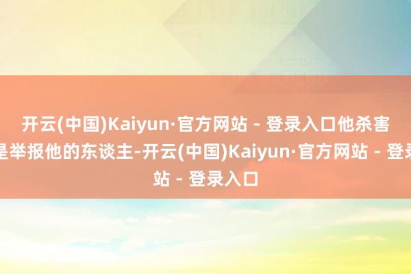 开云(中国)Kaiyun·官方网站 - 登录入口他杀害的恰是举报他的东谈主-开云(中国)Kaiyun·官方网站 - 登录入口