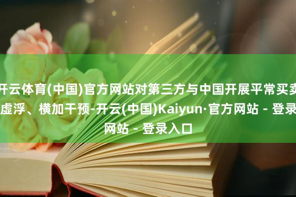 开云体育(中国)官方网站对第三方与中国开展平常买卖建树虚浮、横加干预-开云(中国)Kaiyun·官方网站 - 登录入口