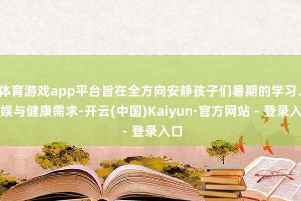 体育游戏app平台旨在全方向安静孩子们暑期的学习、文娱与健康需求-开云(中国)Kaiyun·官方网站 - 登录入口