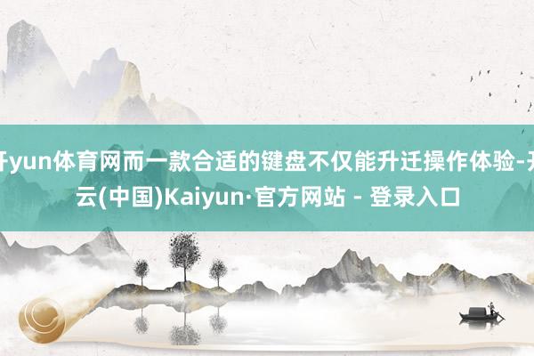 开yun体育网而一款合适的键盘不仅能升迁操作体验-开云(中国)Kaiyun·官方网站 - 登录入口