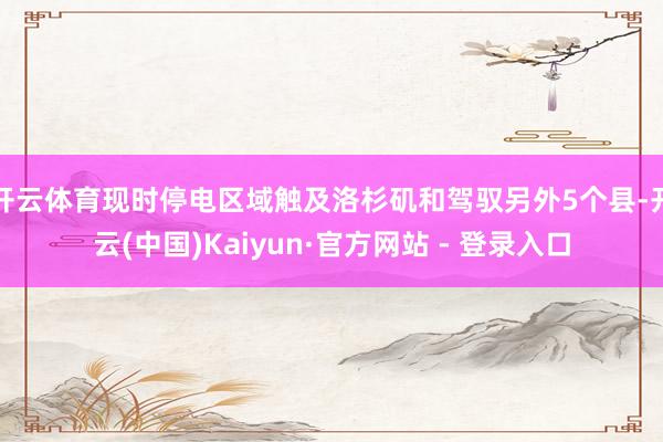 开云体育现时停电区域触及洛杉矶和驾驭另外5个县-开云(中国)Kaiyun·官方网站 - 登录入口