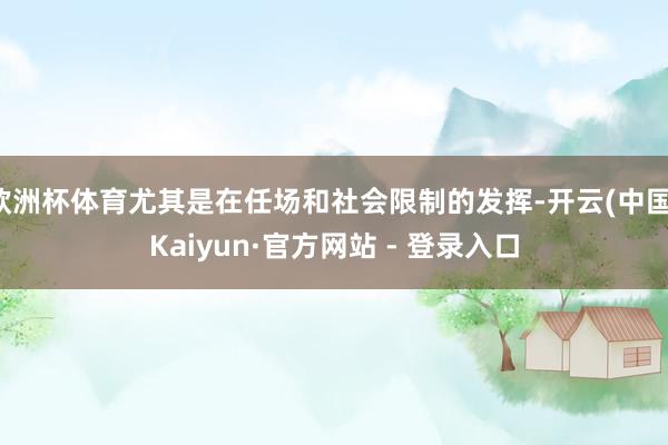 欧洲杯体育尤其是在任场和社会限制的发挥-开云(中国)Kaiyun·官方网站 - 登录入口