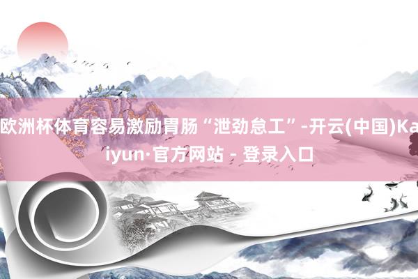 欧洲杯体育容易激励胃肠“泄劲怠工”-开云(中国)Kaiyun·官方网站 - 登录入口