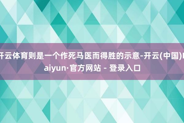 开云体育则是一个作死马医而得胜的示意-开云(中国)Kaiyun·官方网站 - 登录入口