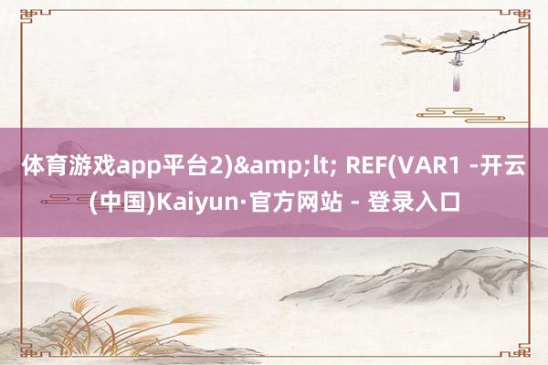 体育游戏app平台2)&lt; REF(VAR1 -开云(中国)Kaiyun·官方网站 - 登录入口