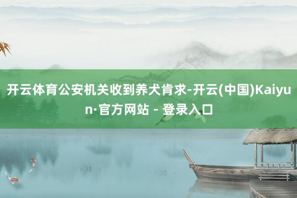 开云体育公安机关收到养犬肯求-开云(中国)Kaiyun·官方网站 - 登录入口