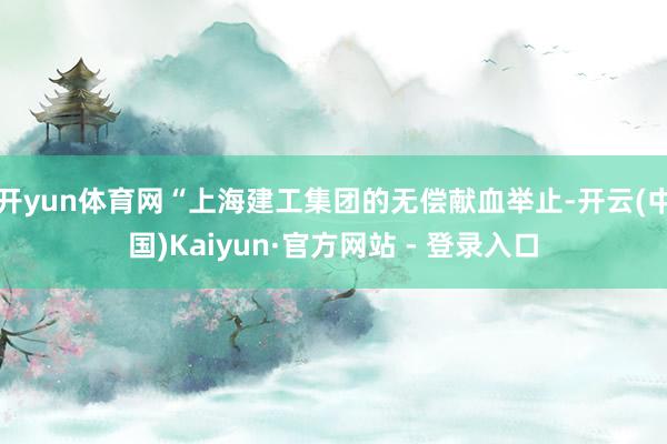 开yun体育网“上海建工集团的无偿献血举止-开云(中国)Kaiyun·官方网站 - 登录入口