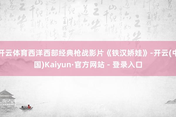 开云体育西洋西部经典枪战影片《铁汉娇娃》-开云(中国)Kaiyun·官方网站 - 登录入口