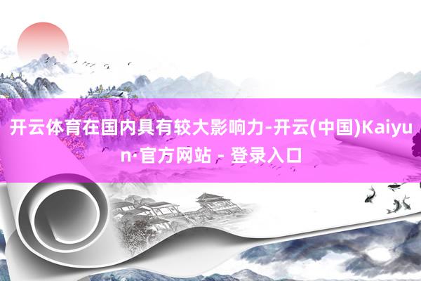 开云体育在国内具有较大影响力-开云(中国)Kaiyun·官方网站 - 登录入口