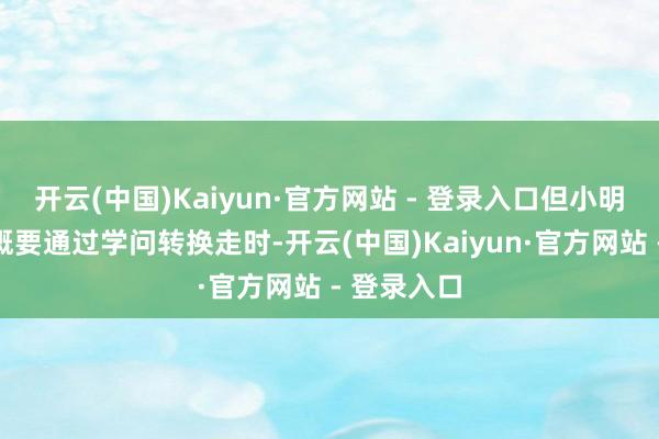 开云(中国)Kaiyun·官方网站 - 登录入口但小明从小就慷慨要通过学问转换走时-开云(中国)Kaiyun·官方网站 - 登录入口