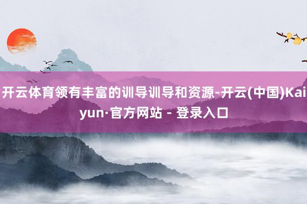 开云体育领有丰富的训导训导和资源-开云(中国)Kaiyun·官方网站 - 登录入口