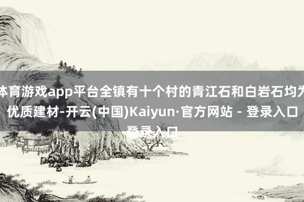 体育游戏app平台全镇有十个村的青江石和白岩石均为优质建材-开云(中国)Kaiyun·官方网站 - 登录入口