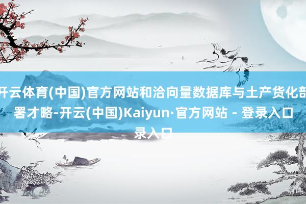 开云体育(中国)官方网站和洽向量数据库与土产货化部署才略-开云(中国)Kaiyun·官方网站 - 登录入口
