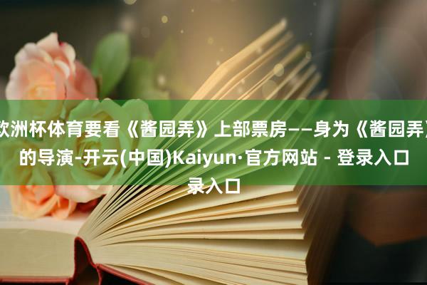 欧洲杯体育要看《酱园弄》上部票房——身为《酱园弄》的导演-开云(中国)Kaiyun·官方网站 - 登录入口