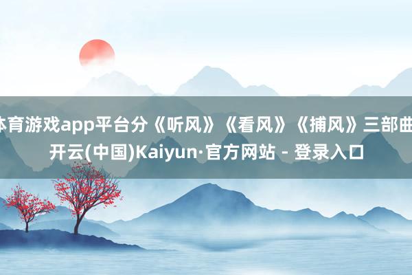 体育游戏app平台分《听风》《看风》《捕风》三部曲-开云(中国)Kaiyun·官方网站 - 登录入口