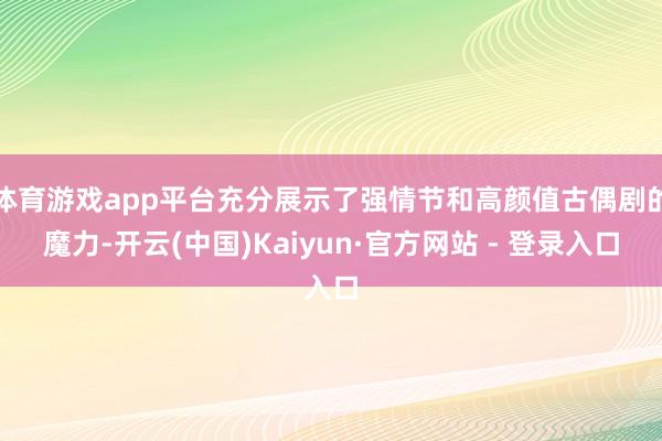 体育游戏app平台充分展示了强情节和高颜值古偶剧的魔力-开云(中国)Kaiyun·官方网站 - 登录入口