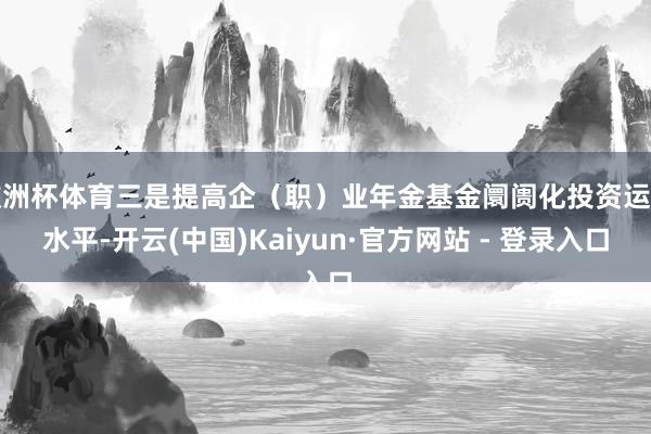 欧洲杯体育三是提高企（职）业年金基金阛阓化投资运作水平-开云(中国)Kaiyun·官方网站 - 登录入口