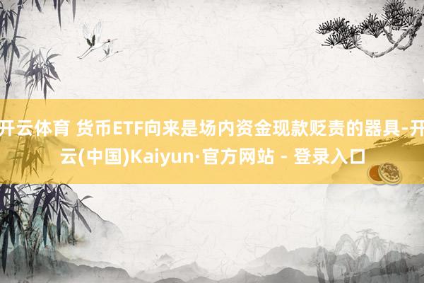 开云体育 货币ETF向来是场内资金现款贬责的器具-开云(中国)Kaiyun·官方网站 - 登录入口