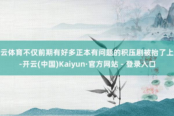 开云体育不仅前期有好多正本有问题的积压剧被抬了上来-开云(中国)Kaiyun·官方网站 - 登录入口