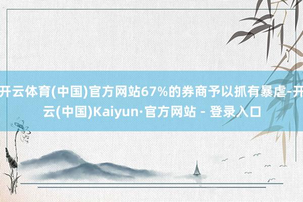 开云体育(中国)官方网站67%的券商予以抓有暴虐-开云(中国)Kaiyun·官方网站 - 登录入口