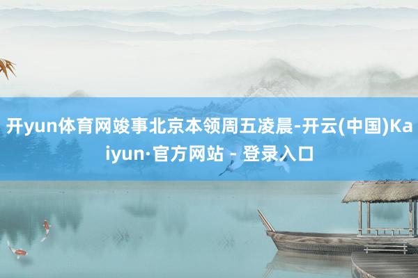 开yun体育网　　竣事北京本领周五凌晨-开云(中国)Kaiyun·官方网站 - 登录入口