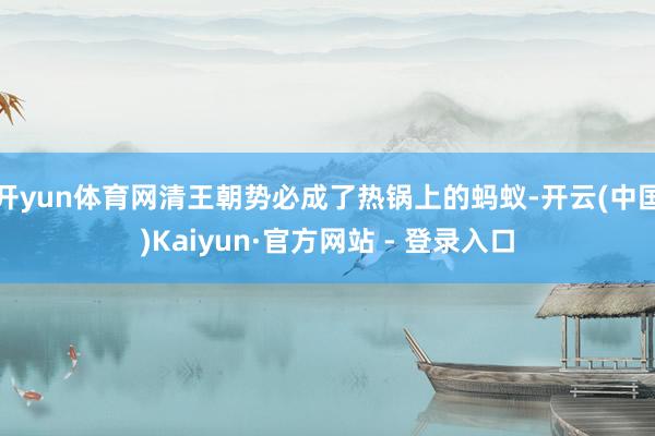 开yun体育网清王朝势必成了热锅上的蚂蚁-开云(中国)Kaiyun·官方网站 - 登录入口