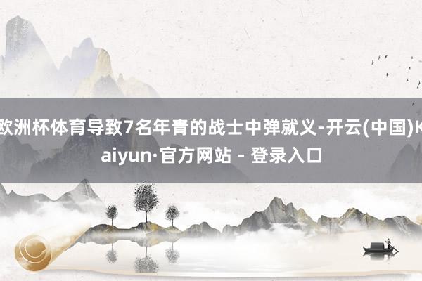 欧洲杯体育导致7名年青的战士中弹就义-开云(中国)Kaiyun·官方网站 - 登录入口