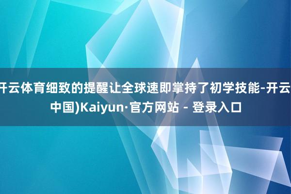 开云体育细致的提醒让全球速即掌持了初学技能-开云(中国)Kaiyun·官方网站 - 登录入口